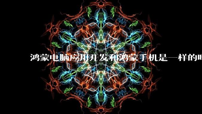 鸿蒙电脑应用开发和鸿蒙手机是一样的吗？