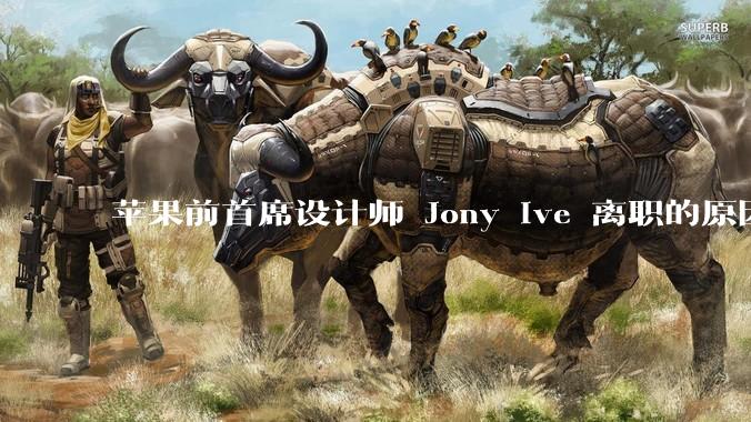 苹果前首席设计师 Jony Ive 离职的原因是什么？